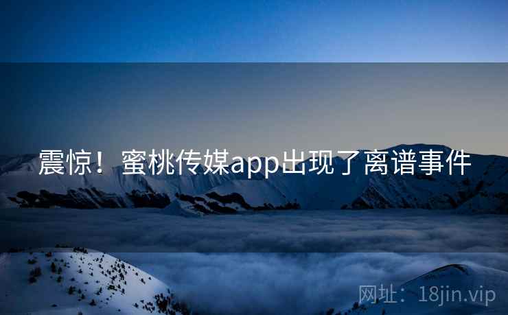 震惊！蜜桃传媒app出现了离谱事件