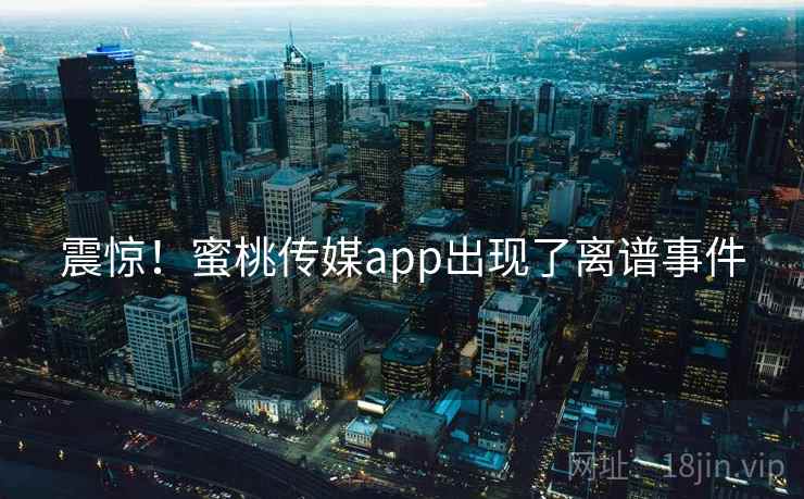 震惊！蜜桃传媒app出现了离谱事件