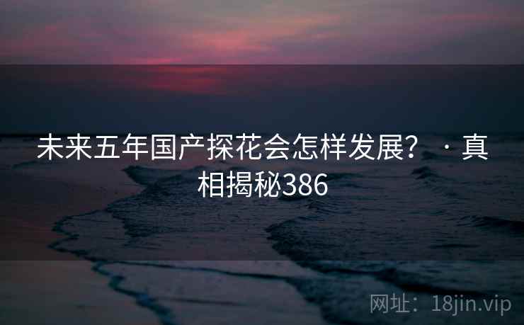未来五年国产探花会怎样发展？ · 真相揭秘386