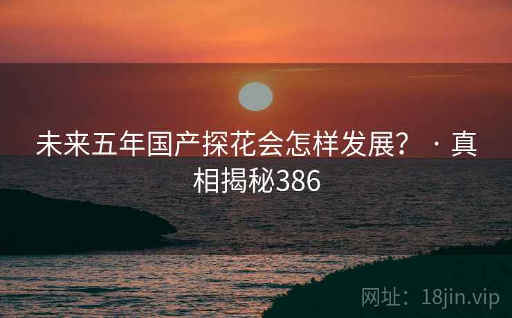 未来五年国产探花会怎样发展？ · 真相揭秘386
