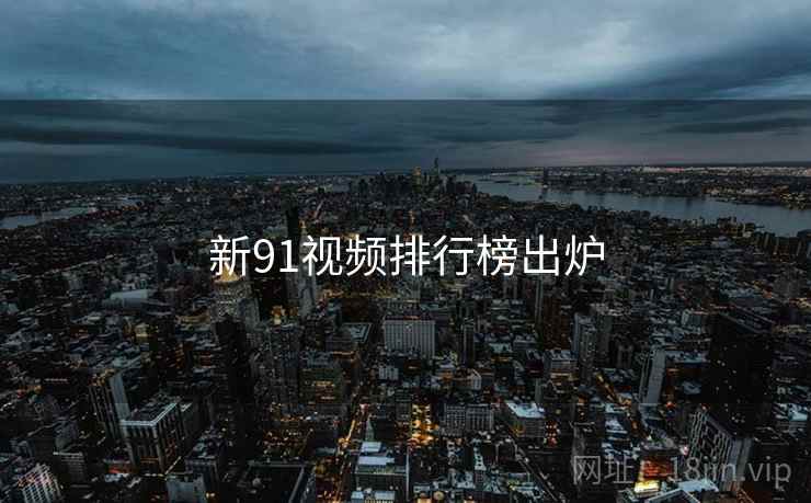 新91视频排行榜出炉 新91视频排行榜出炉