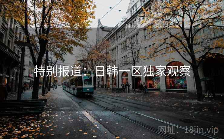 特别报道：日韩一区独家观察