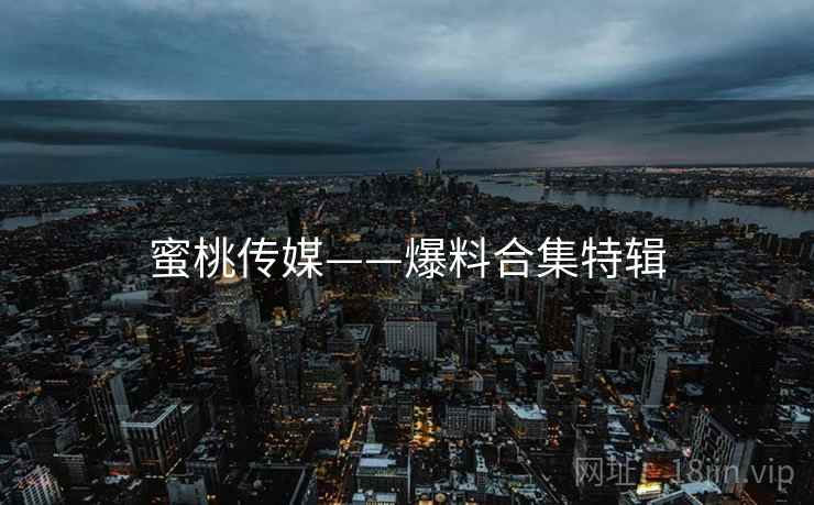 蜜桃传媒——爆料合集特辑