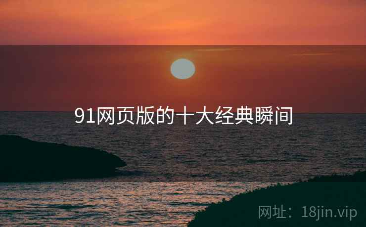 91网页版的十大经典瞬间