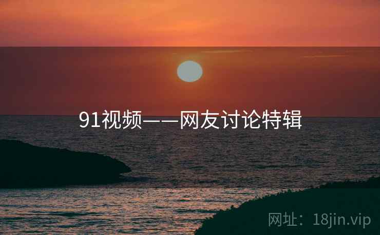91视频——网友讨论特辑