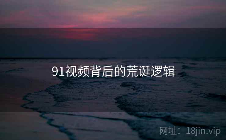 91视频背后的荒诞逻辑