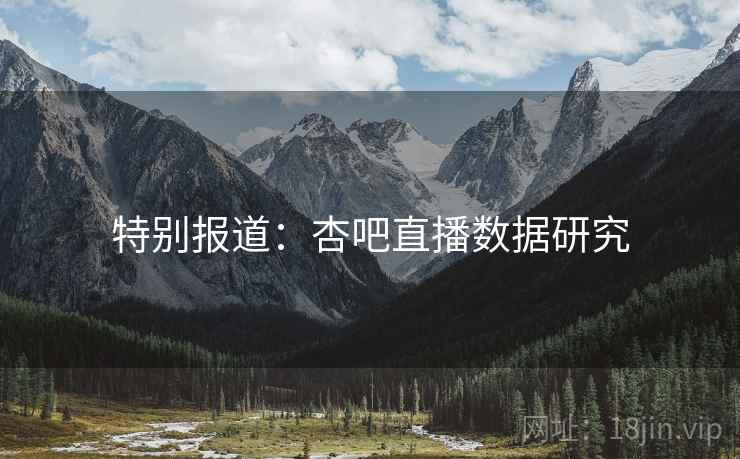 特别报道:杏吧直播数据研究 特别报道:杏吧直播数据研究