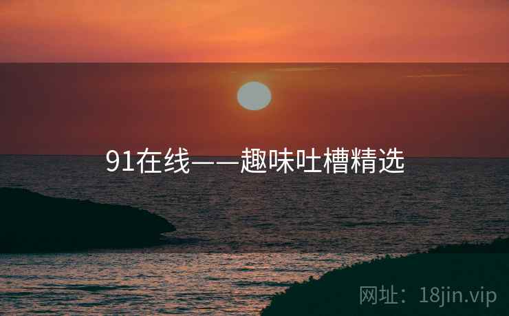 91在线——趣味吐槽精选