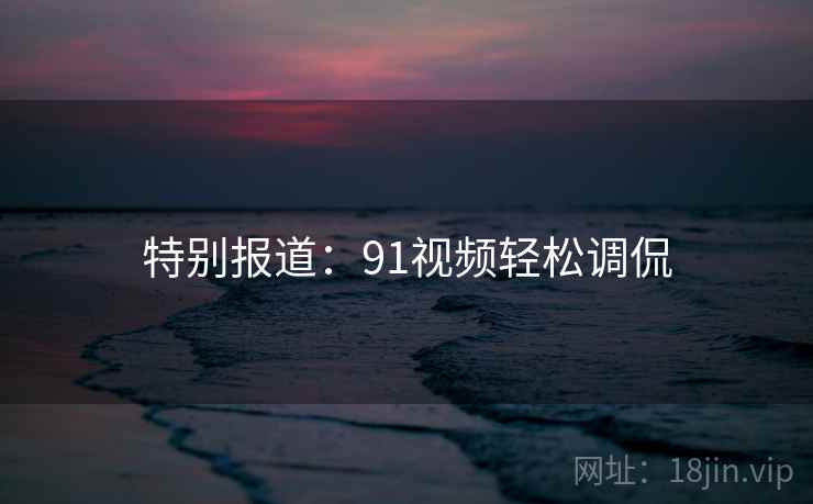 特别报道：91视频轻松调侃