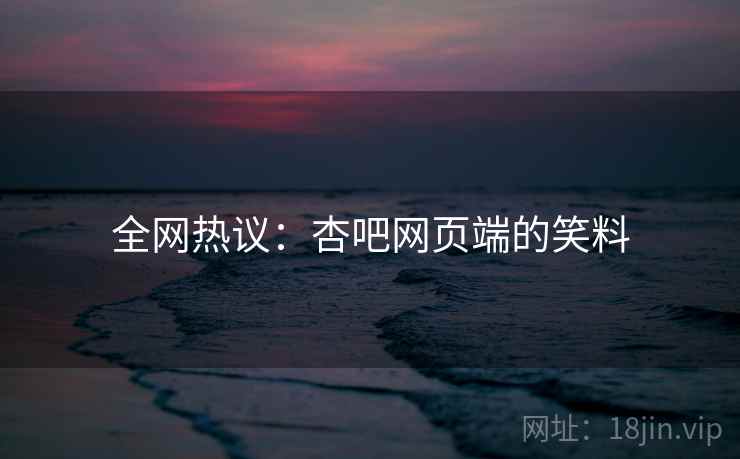 全网热议：杏吧网页端的笑料