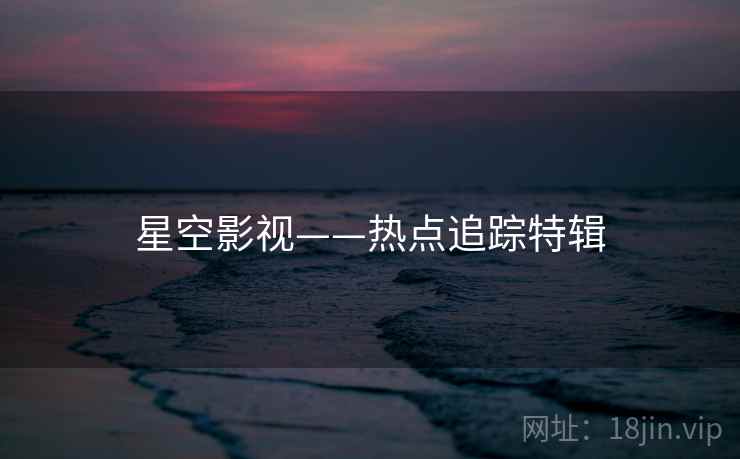 星空影视——热点追踪特辑