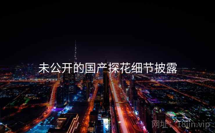 未公开的国产探花细节披露