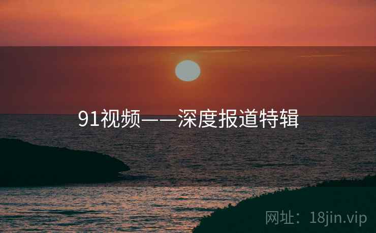 91视频——深度报道特辑