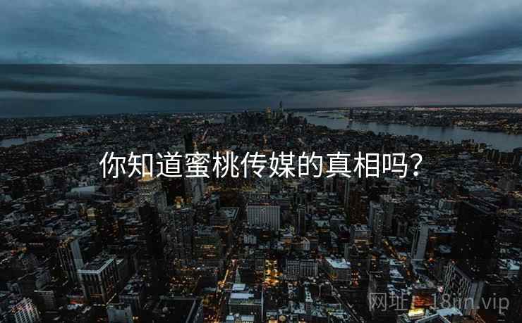 你知道蜜桃传媒的真相吗？