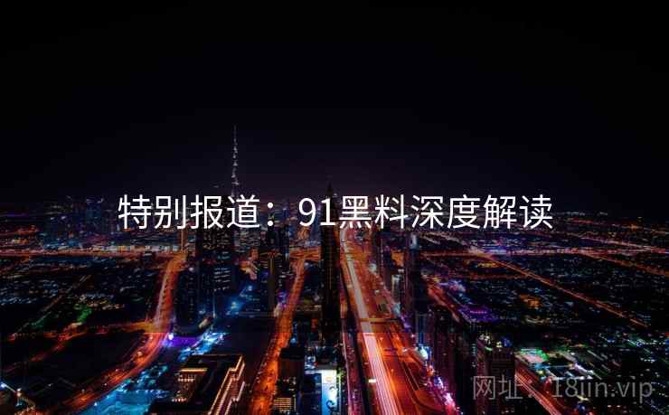 特别报道：91黑料深度解读