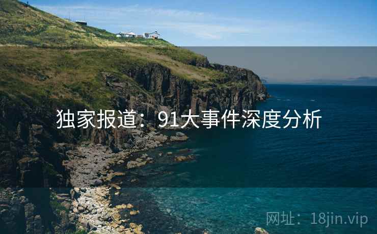 独家报道：91大事件深度分析