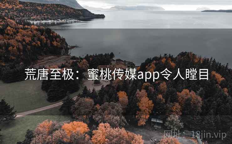 荒唐至极：蜜桃传媒app令人瞠目