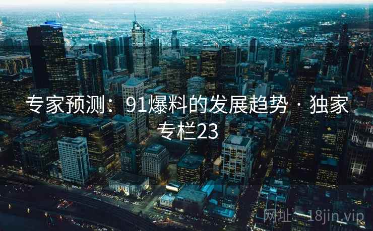 专家预测：91爆料的发展趋势 · 独家专栏23