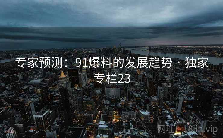 专家预测：91爆料的发展趋势 · 独家专栏23