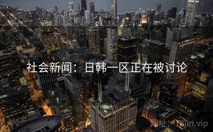 社会新闻：日韩一区正在被讨论
