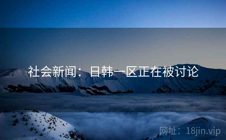 社会新闻：日韩一区正在被讨论