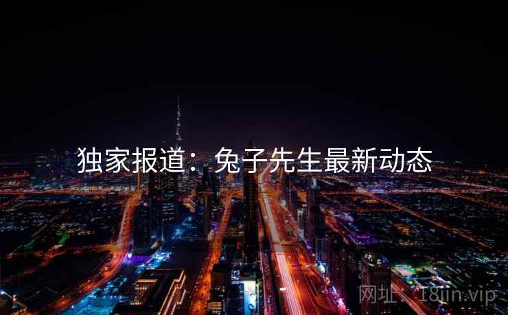 独家报道：兔子先生最新动态