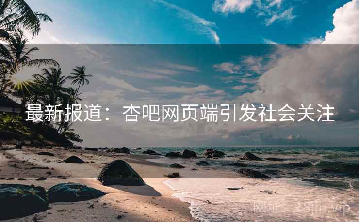最新报道：杏吧网页端引发社会关注