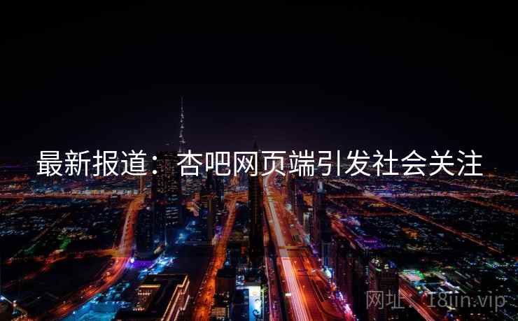 最新报道：杏吧网页端引发社会关注