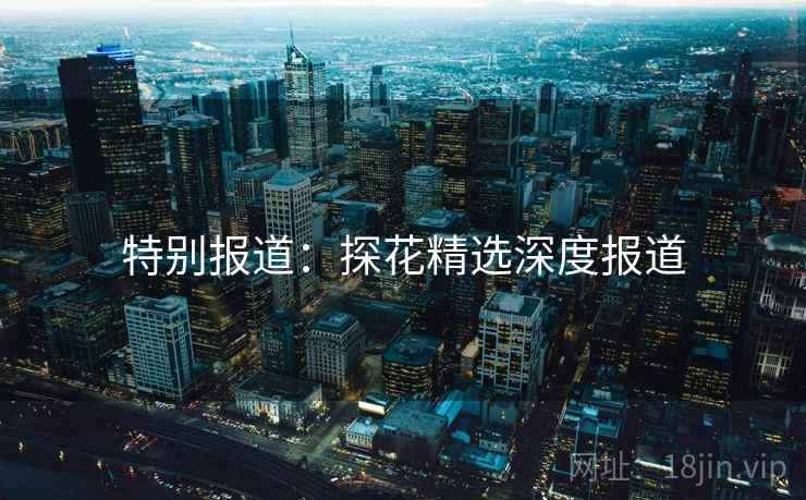 特别报道：探花精选深度报道