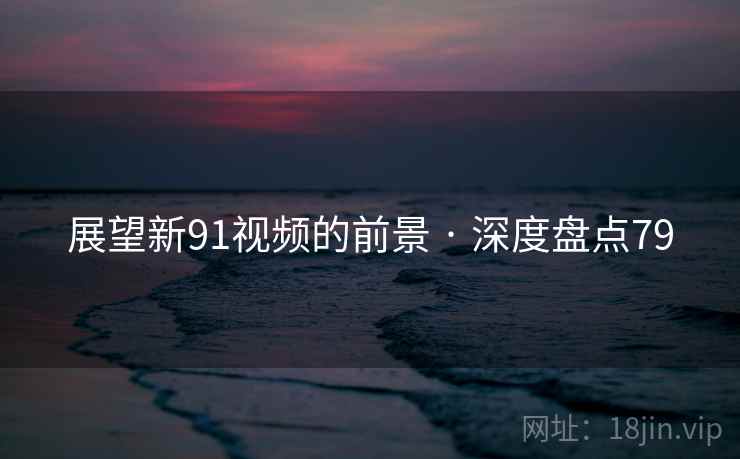 展望新91视频的前景 · 深度盘点79