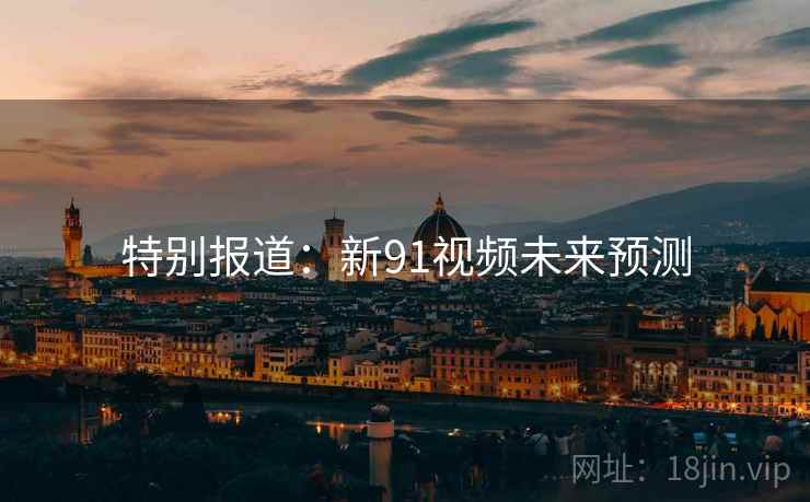 特别报道：新91视频未来预测