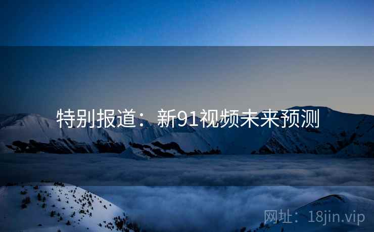 特别报道：新91视频未来预测