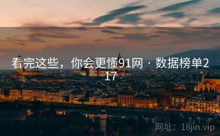看完这些，你会更懂91网 · 数据榜单217