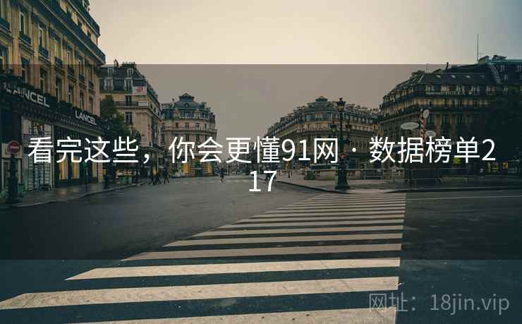 看完这些，你会更懂91网 · 数据榜单217