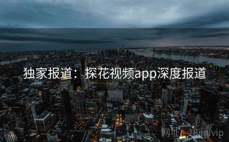 独家报道：探花视频app深度报道