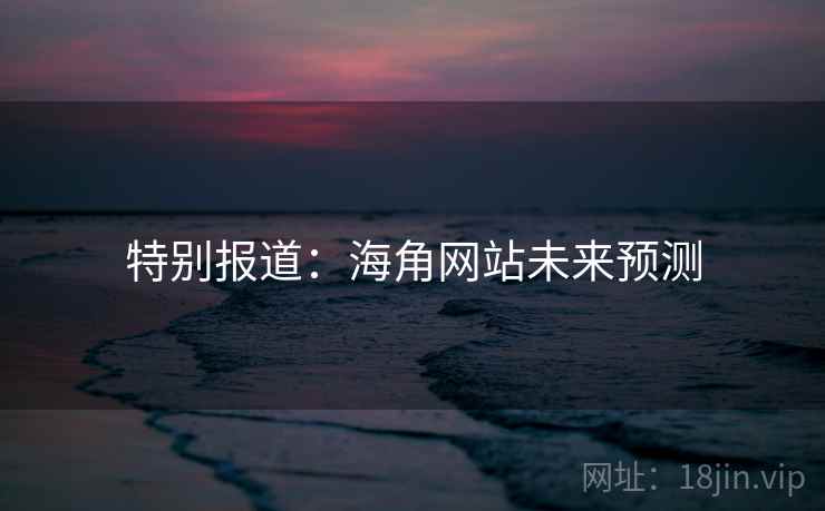 特别报道：海角网站未来预测