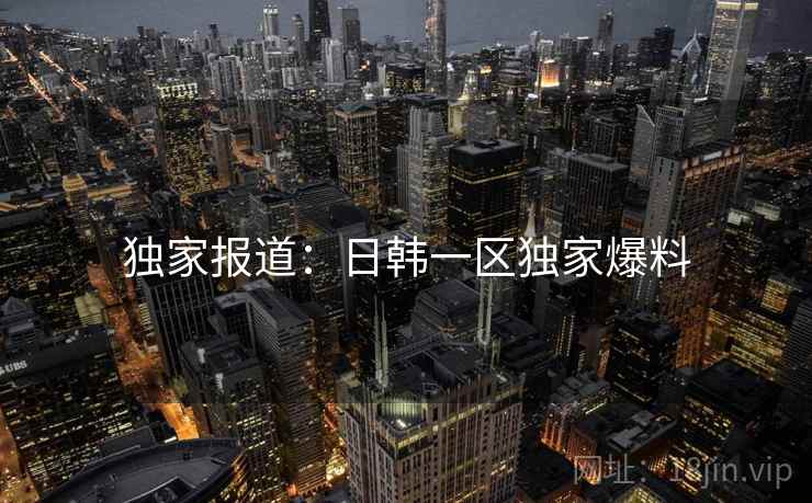 独家报道：日韩一区独家爆料