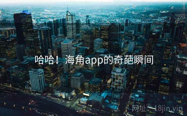 哈哈！海角app的奇葩瞬间