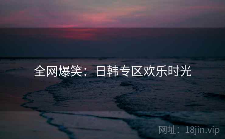 全网爆笑：日韩专区欢乐时光