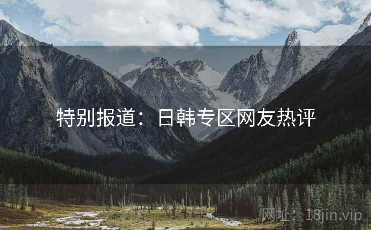 特别报道：日韩专区网友热评