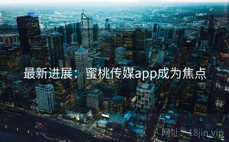 最新进展：蜜桃传媒app成为焦点