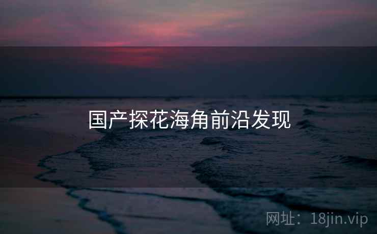 国产探花海角前沿发现