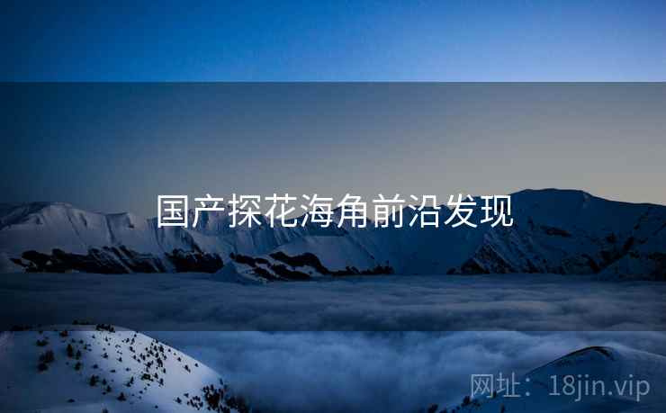 国产探花海角前沿发现