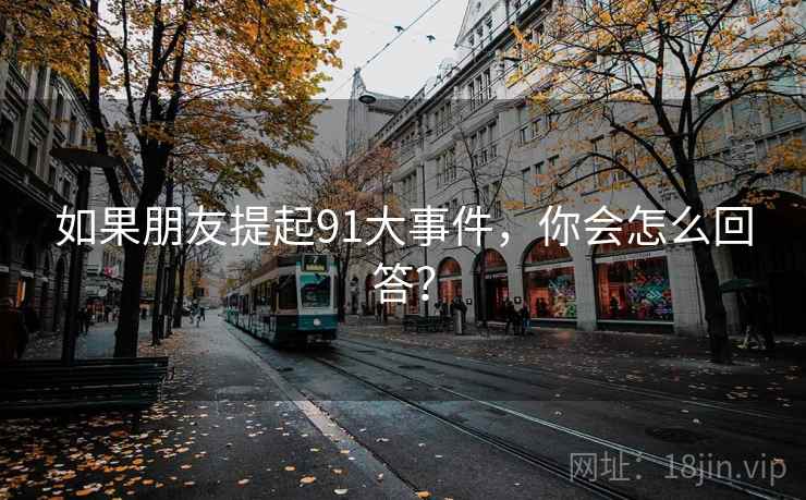 如果朋友提起91大事件，你会怎么回答？