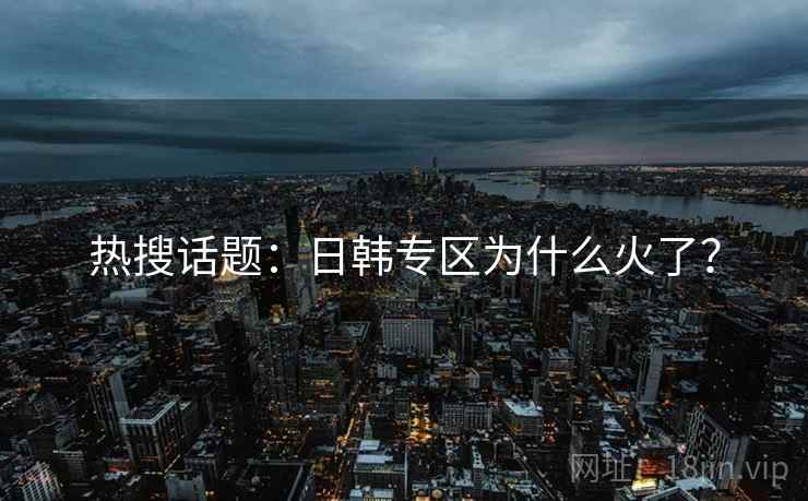 热搜话题：日韩专区为什么火了？