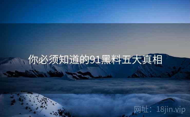 你必须知道的91黑料五大真相