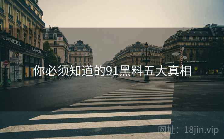 你必须知道的91黑料五大真相
